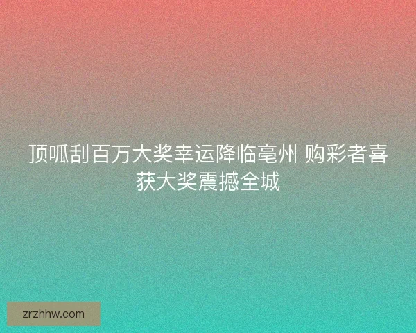 顶呱刮百万大奖幸运降临亳州 购彩者喜获大奖震撼全城