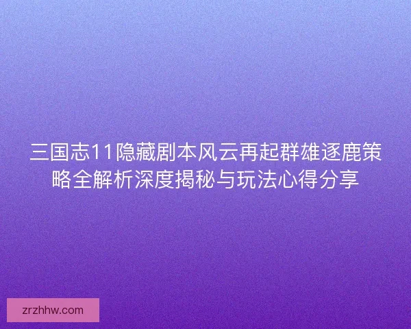 三国志11隐藏剧本风云再起群雄逐鹿策略全解析深度揭秘与玩法心得分享