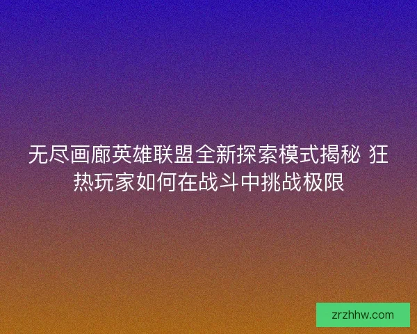 无尽画廊英雄联盟全新探索模式揭秘 狂热玩家如何在战斗中挑战极限