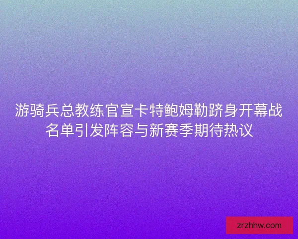 游骑兵总教练官宣卡特鲍姆勒跻身开幕战名单引发阵容与新赛季期待热议