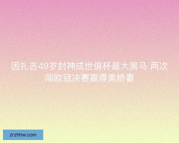 因扎吉49岁封神成世俱杯最大黑马 两次闯欧冠决赛赢得美娇妻